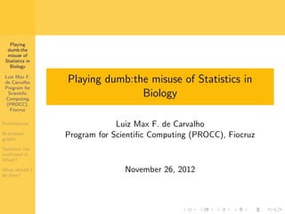 Playing
dumb:the
misuse of
Statistics in
Biology
Luiz Max F.
de Carvalho
Program for
Scientiﬁc
Computing
(PROCC),
Fiocruz
Preliminaries
Braindead
graphs

Playing dumb:the misuse of Statistics in
Biology
Luiz Max F. de Carvalho
Program for Scientiﬁc Computing (PROCC), Fiocruz

Statistics has
conﬁrmed it.
What!?
What should I
do then?

November 26, 2012

 
