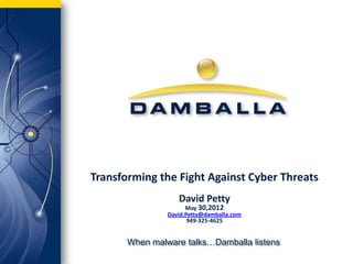 Transforming the Fight Against Cyber Threats
                   David Petty
                      May 30,2012
                David.Petty@damballa.com
                       949-325-4625


       When malware talks…Damballa listens
 