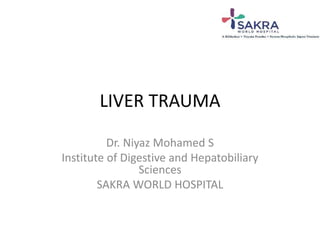 LIVER TRAUMA 
Dr. Niyaz Mohamed S 
Institute of Digestive and Hepatobiliary 
Sciences 
SAKRA WORLD HOSPITAL 
 