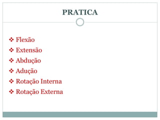  Flexão
 Extensão
 Abdução
 Adução
 Rotação Interna
 Rotação Externa
PRATICA
 