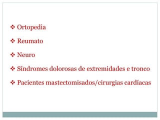  Ortopedia
 Reumato
 Neuro
 Síndromes dolorosas de extremidades e tronco
 Pacientes mastectomisados/cirurgias cardíacas
 