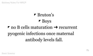 ◤ Bruton's ◤ Boys 
◤ no B cells maturation ➜ recurrent pyogenic infections once maternal antibody levels fall. 
7b 
Badraw...