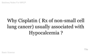 Why Cisplatin ( Rx of non-small cell lung cancer) usually associated with Hypocalcemia ? 
79a 
Badrawy Notes For MRCP 
Bas...