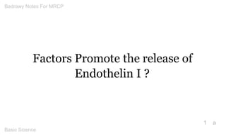 Factors Promote the release of Endothelin I ? 
1 
a Badrawy Notes For MRCP 
Basic Science 
 