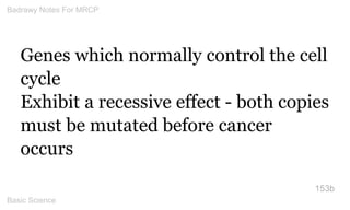Genes which normally control the cell cycle 
Exhibit a recessive effect - both copies must be mutated before cancer occurs...