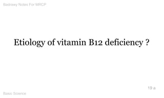 Etiology of vitamin B12 deficiency ? 
19 a 
Badrawy Notes For MRCP 
Basic Science 
 