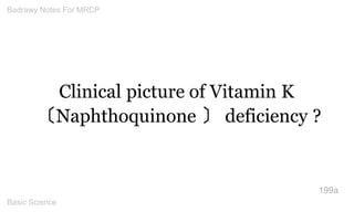 Clinical picture of Vitamin K 
〔Naphthoquinone 〕deficiency ? 
199a 
Badrawy Notes For MRCP 
Basic Science 
 