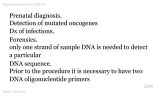 Prenatal diagnosis. 
Detection of mutated oncogenes Dx of infections. 
Forensics. 
only one strand of sample DNA is needed...
