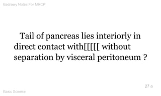Tail of pancreas lies interiorly in direct contact with[[[[[ without separation by visceral peritoneum ? 
27 a 
Badrawy No...