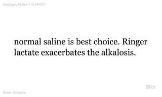 normal saline is best choice. Ringer lactate exacerbates the alkalosis. 
292b 
Badrawy Notes For MRCP 
Basic Science 
 
