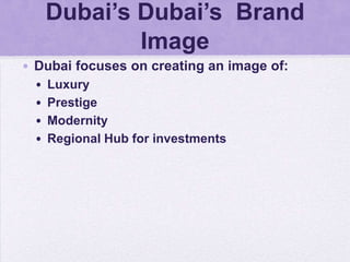 Dubai’s Dubai’s Brand
             Image
• Dubai focuses on creating an image of:
 •   Luxury
 •   Prestige
 •   Modernity
 •   Regional Hub for investments
 