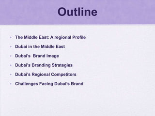 Outline
• The Middle East: A regional Profile

• Dubai in the Middle East

• Dubai’s Brand Image

• Dubai’s Branding Strategies

• Dubai’s Regional Competitors

• Challenges Facing Dubai’s Brand
 