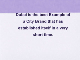 Dubai is the best Example of
   a City Brand that has
 established itself in a very
         short time.
 