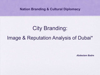 Nation Branding & Cultural Diplomacy




            City Branding:
Image & Reputation Analysis of Dubai*


                                      Abdeslam Badre
 