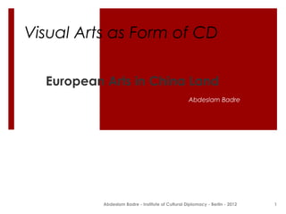 Visual Arts as Form of CD

  European Arts in China Land
                                                  Abdeslam Badre




          Abdeslam Badre - Institute of Cultural Diplomacy - Berlin - 2012   1
 