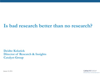 Is bad research better than no research?

Deidre Kolarick
Director of Research & Insights
Catalyst Group

January 14, 2014
345 Seventh Avenue 11th Floor New York, NY

 