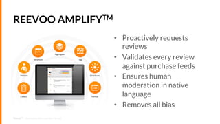 REEVOO AMPLIFYTM
•  Proactively requests
reviews
•  Validates every review
against purchase feeds
•  Ensures human
moderat...