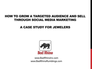 HOW TO GROW A TARGETED AUDIENCE AND SELL 
THROUGH SOCIAL MEDIA MARKETING 
A CASE STUDY FOR JEWELERS 
www.BadRhinoInc.com 
www.BadRhinoRumblings.com 
 