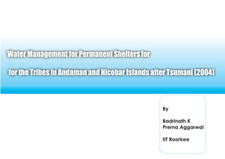 Water Management for Permanent Shelters for

for the Tribes in Andaman and Nicobar Islands after Tsumani (2004)



                                                 By

                                                 Badrinath K
                                                 Prerna Aggarwal

                                                 IIT Roorkee
 