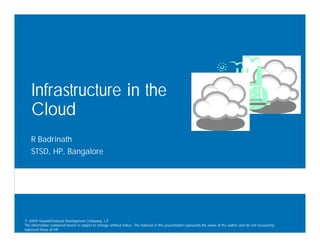 Infrastructure in the
    Cloud
    R Badrinath
    STSD, HP, Bangalore




© 2009 Hewlett-Packard Development Company, L.P.
The information contained herein is subject to change without notice. The material in this presentation represents the views of the author and do not necessarily
represent those of HP.
 