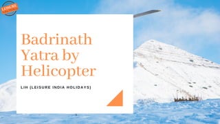 Badrinath
Yatra by
Helicopter
LIH (LEISURE INDIA HOLIDAYS)
 