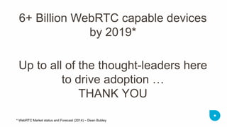 Up to all of the thought-leaders here to drive adoption … THANK YOU 
6+ Billion WebRTC capable devices by 2019* 
* WebRTC Market status and Forecast (2014) ~ Dean Bubley 