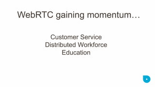 Customer Service Distributed Workforce Education 
WebRTC gaining momentum…  