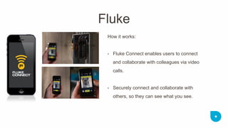 How it works: 
•Fluke Connect enables users to connect and collaborate with colleagues via video calls. 
•Securely connect and collaborate with others, so they can see what you see. 
Fluke  