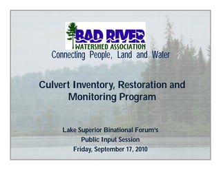 Connecting People, Land and Water


Culvert Inventory, Restoration and
      Monitoring Program


     Lake Superior Binational Forum’s
           Public Input Session
        Friday, September 17, 2010
 