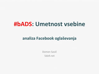 #bADS: Umetnost vsebine

  analiza Facebook oglaševanja

            Domen Savič
             5do9.net
 