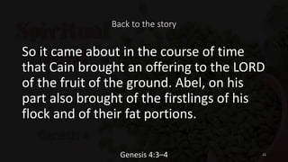 Back to the story
So it came about in the course of time
that Cain brought an offering to the LORD
of the fruit of the ground. Abel, on his
part also brought of the firstlings of his
flock and of their fat portions.
Genesis 4:3–4 11
 