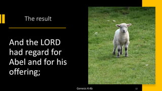 The result
And the LORD
had regard for
Abel and for his
offering;
Genesis 4:4b 12
 