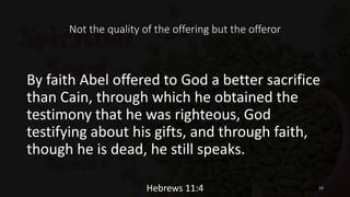 Not the quality of the offering but the offeror
By faith Abel offered to God a better sacrifice
than Cain, through which he obtained the
testimony that he was righteous, God
testifying about his gifts, and through faith,
though he is dead, he still speaks.
Hebrews 11:4 13
 