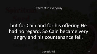 Different in everyway
but for Cain and for his offering He
had no regard. So Cain became very
angry and his countenance fell.
Genesis 4:5 15
 