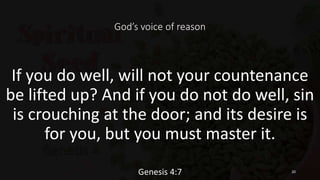 God’s voice of reason
If you do well, will not your countenance
be lifted up? And if you do not do well, sin
is crouching at the door; and its desire is
for you, but you must master it.
Genesis 4:7 20
 
