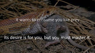 It wants to consume you like prey
its desire is for you, but you must master it.
22
 