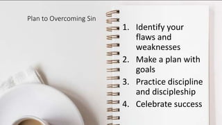 Plan to Overcoming Sin
1. Identify your
flaws and
weaknesses
2. Make a plan with
goals
3. Practice discipline
and discipleship
4. Celebrate success
24
 