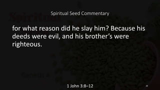 Spiritual Seed Commentary
for what reason did he slay him? Because his
deeds were evil, and his brother’s were
righteous.
1 John 3:8–12 28
 
