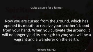 Quite a curse for a farmer
Now you are cursed from the ground, which has
opened its mouth to receive your brother’s blood
from your hand. When you cultivate the ground, it
will no longer yield its strength to you; you will be a
vagrant and a wanderer on the earth.
Genesis 4:11–12 32
 