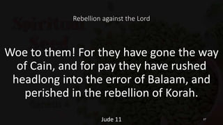Rebellion against the Lord
Woe to them! For they have gone the way
of Cain, and for pay they have rushed
headlong into the error of Balaam, and
perished in the rebellion of Korah.
Jude 11 37
 