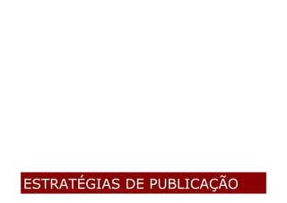 ESTRATÉGIAS DE PUBLICAÇÃO
 