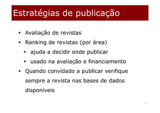 Estratégias de publicação
23
 Avaliação de revistas
 Ranking de revistas (por área)
 ajuda a decidir onde publicar
 usado na avaliação e financiamento
 Quando convidado a publicar verifique
sempre a revista nas bases de dados
disponíveis
 
