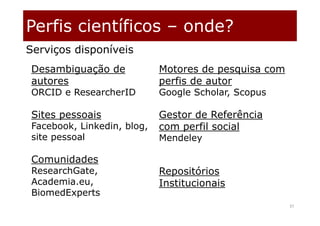 Perfis científicos – onde?
37
Desambiguação de
autores
ORCID e ResearcherID
Sites pessoais
Facebook, Linkedin, blog,
site pessoal
Comunidades
ResearchGate,
Academia.eu,
BiomedExperts
Motores de pesquisa com
perfis de autor
Google Scholar, Scopus
Gestor de Referência
com perfil social
Mendeley
Repositórios
Institucionais
Serviços disponíveis
 