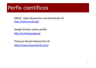 Perfis científicos
38
ORCiD ‐ Open Researcher and Contributor ID 
http://www.orcid.org/
Google Scholar author profile
http://scholar.google.pt
Thomson Reuters Researcher ID
http://www.researcherid.com/
 