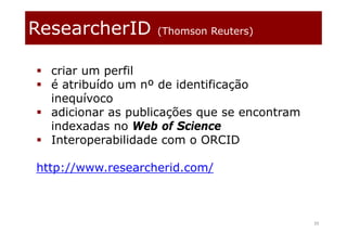 ResearcherID (Thomson Reuters)
39
 criar um perfil
 é atribuído um nº de identificação
inequívoco
 adicionar as publicações que se encontram
indexadas no Web of Science
 Interoperabilidade com o ORCID
http://www.researcherid.com/
 