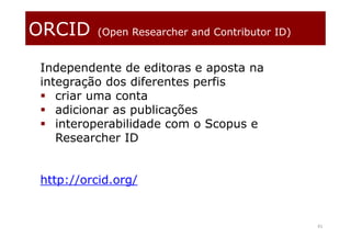 ORCID (Open Researcher and Contributor ID)
41
Independente de editoras e aposta na
integração dos diferentes perfis
 criar uma conta
 adicionar as publicações
 interoperabilidade com o Scopus e
Researcher ID
http://orcid.org/
 