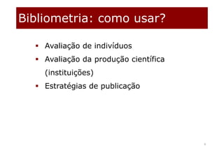 Bibliometria: como usar?
6
 Avaliação de indivíduos
 Avaliação da produção científica
(instituições)
 Estratégias de publicação
 