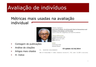Avaliação de indivíduos
7
Métricas mais usadas na avaliação
individual
 Contagem de publicações
 Análise de citações
 Artigos mais citados
 H- índice
CV update 13/10/2014
 