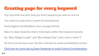 Not addressing taxonomies
So you create a blog post called My Next Blue Widget
You put it in the Blue Widget category and the Tag it with Blue Widget
Categories and tags create URLs, which can display same content different ways
Also Plugins or Themes may create extra taxonomies
Google crawl and index these and can cause duplicate or cannibalizing effect
For small sites, you can noindex taxonomies.
For large site, you may want to optimize taxonomies effectively
#15
 