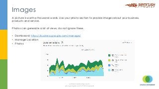 A picture is worth a thousand words. Use your photo section to provide images about your business,
products and service.
Photos can generate a lot of views, do not ignore these.
§  Dashboard: https://business.google.com/manage/
§  Manage Location
§  Photos
Images
onlineownership.com
plus.google.com/+TimCapper
 